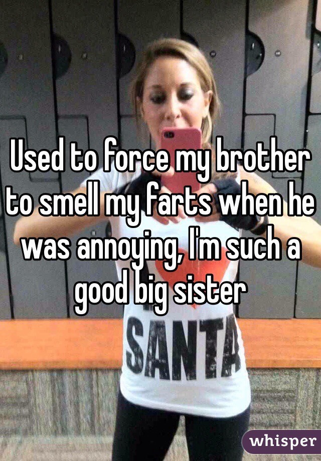 Used to force my brother to smell my farts when he was annoying, I'm such a good big sister 