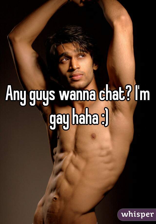 Any guys wanna chat? I'm gay haha :)