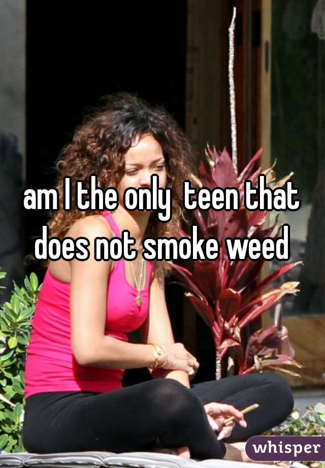 am I the only  teen that does not smoke weed 