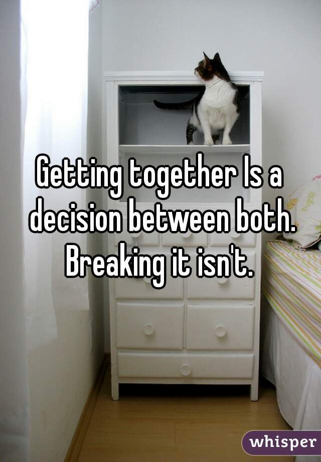 Getting together Is a decision between both. Breaking it isn't. 