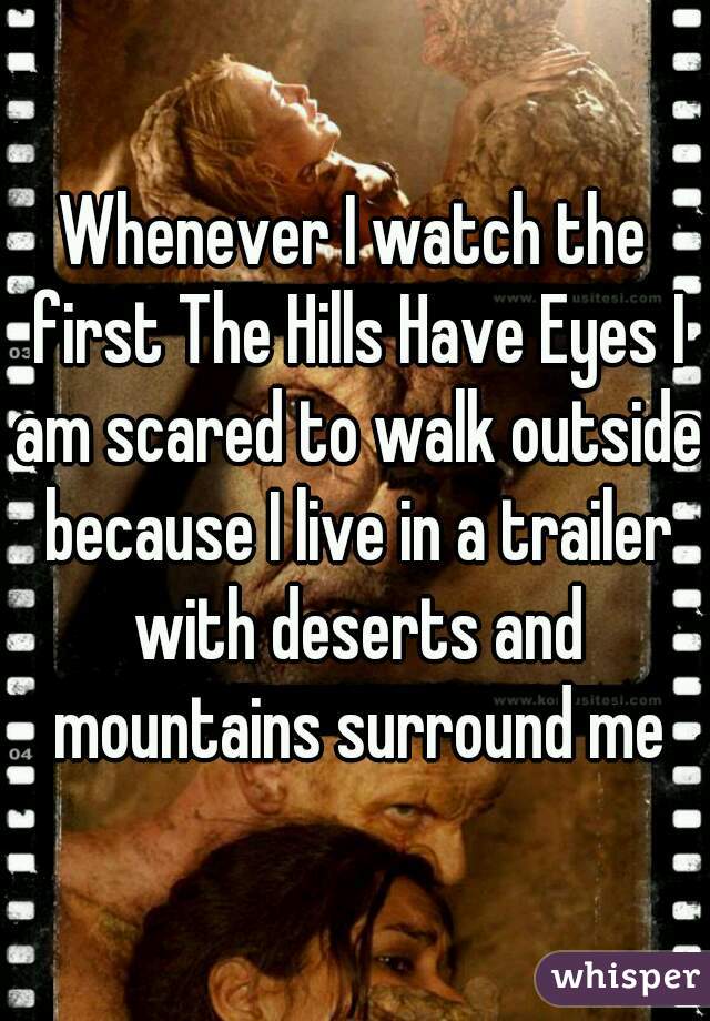 Whenever I watch the first The Hills Have Eyes I am scared to walk outside because I live in a trailer with deserts and mountains surround me