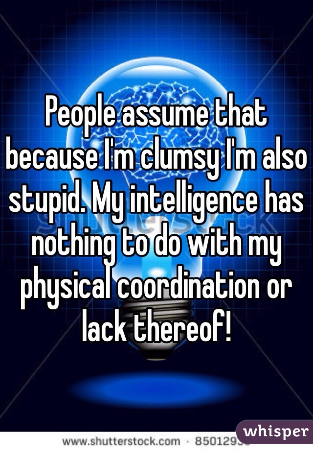 People assume that because I'm clumsy I'm also stupid. My intelligence has nothing to do with my physical coordination or lack thereof! 