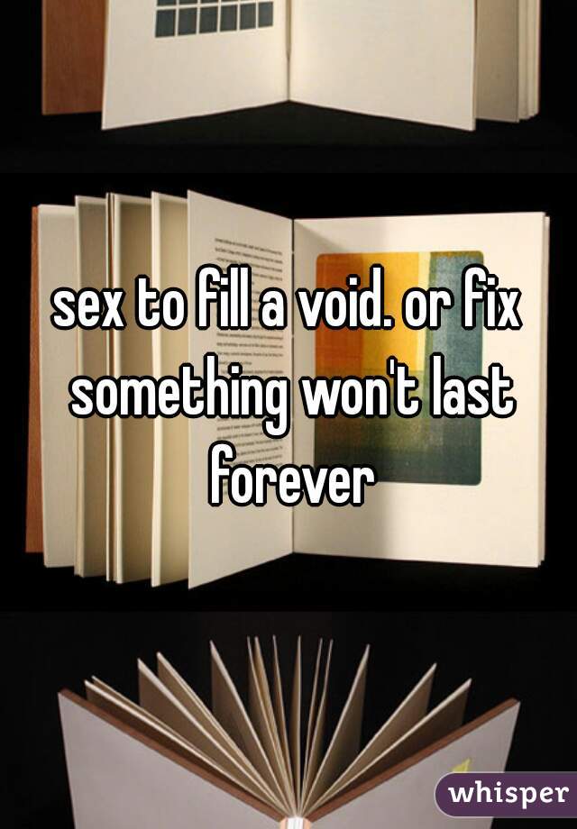 sex to fill a void. or fix something won't last forever