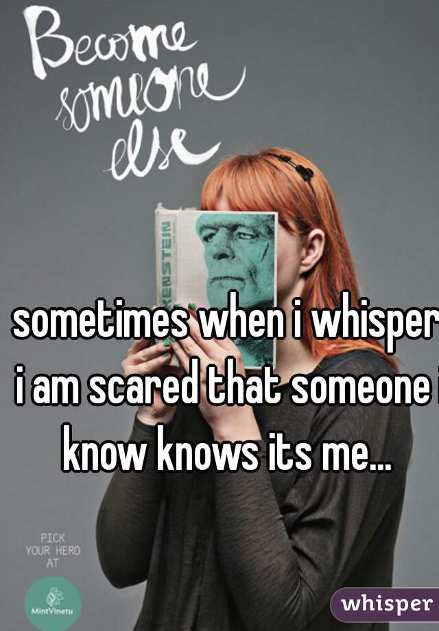 sometimes when i whisper i am scared that someone i know knows its me... 