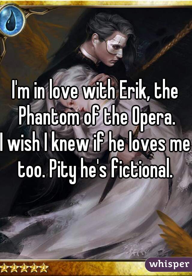 I'm in love with Erik, the Phantom of the Opera.

I wish I knew if he loves me too. Pity he's fictional. 
