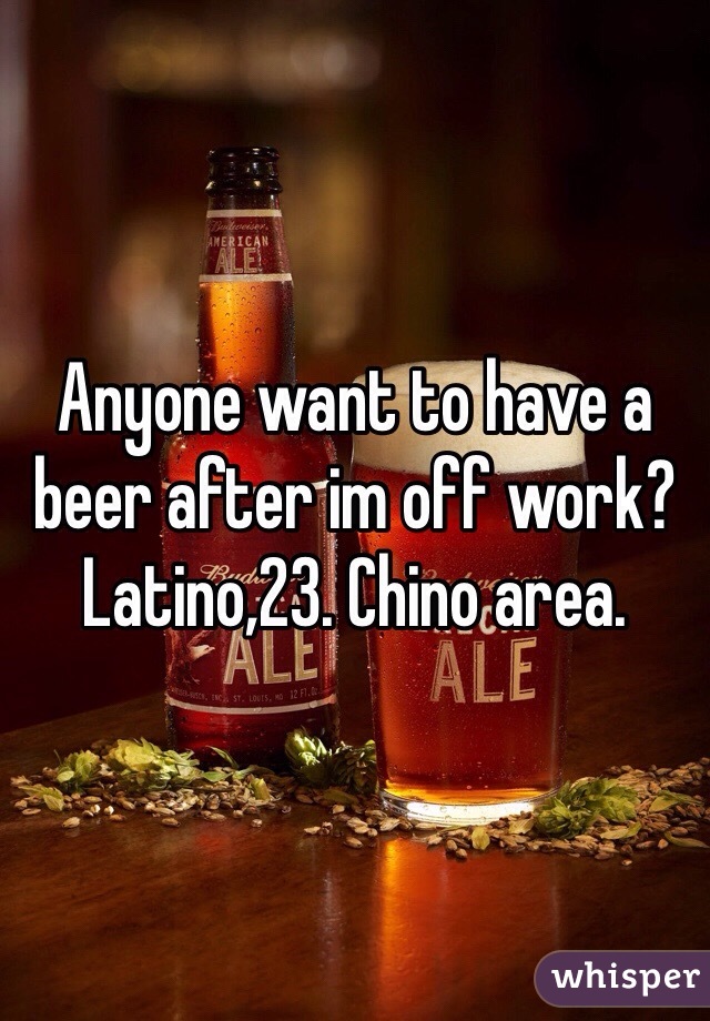 Anyone want to have a beer after im off work? Latino,23. Chino area. 