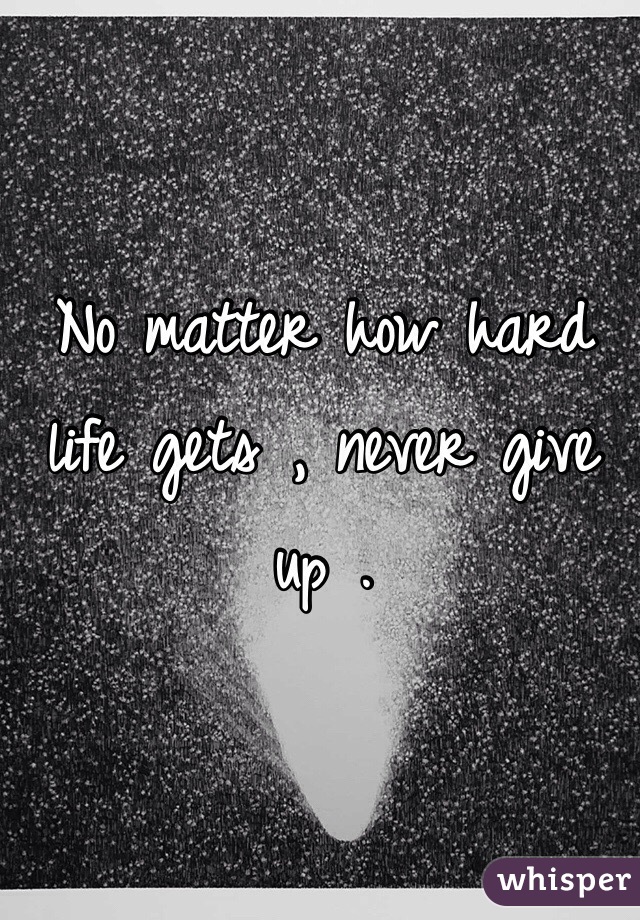 No matter how hard life gets , never give up .