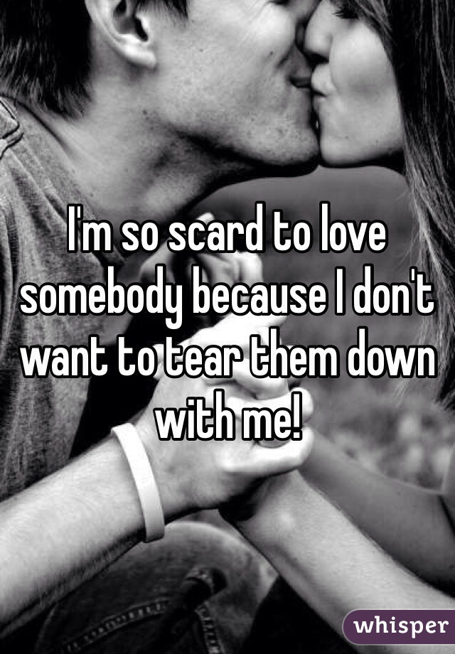 I'm so scard to love somebody because I don't want to tear them down with me! 