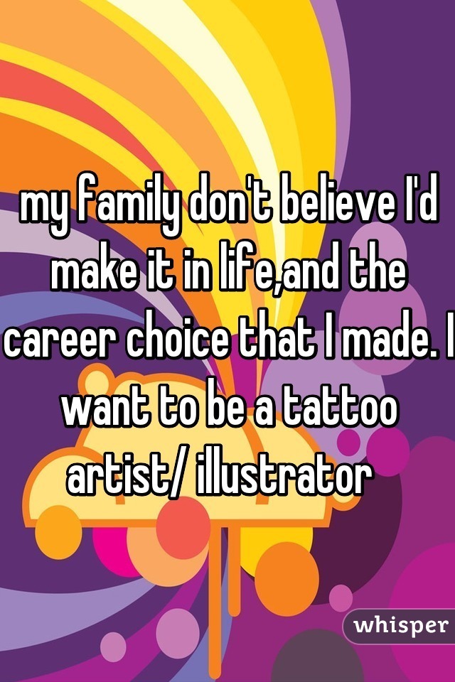 my family don't believe I'd make it in life,and the career choice that I made. I want to be a tattoo artist/ illustrator  