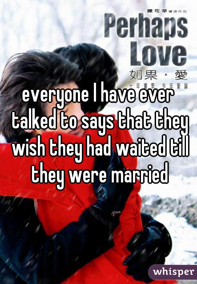 everyone I have ever talked to says that they wish they had waited till they were married