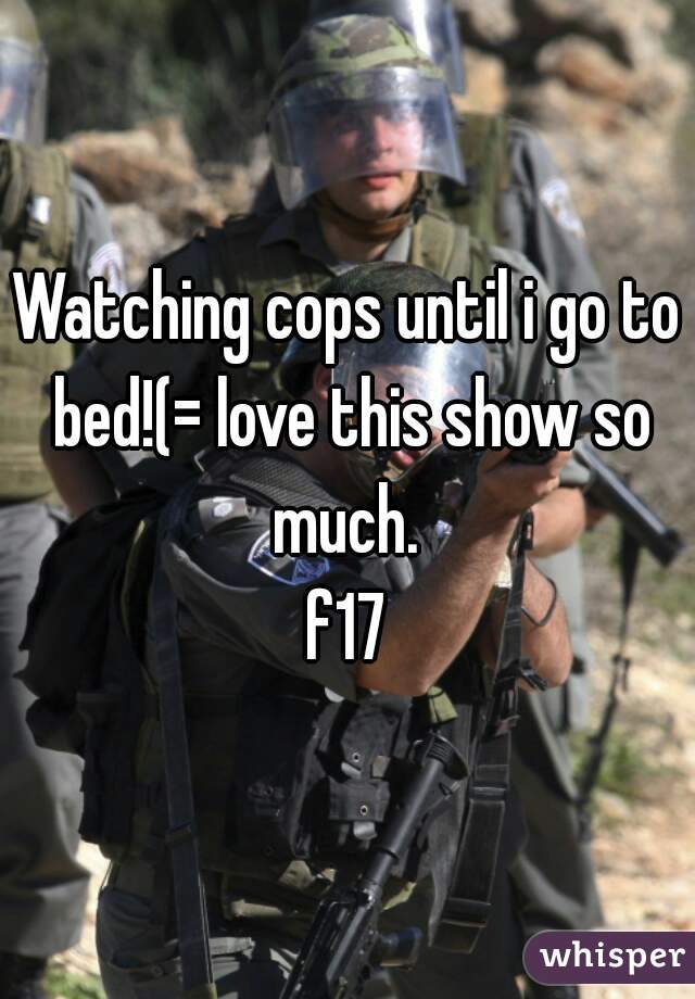 Watching cops until i go to bed!(= love this show so much. 
f17
