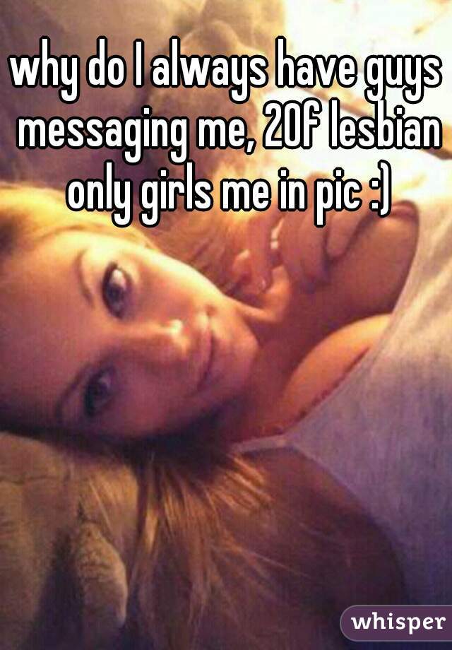 why do I always have guys messaging me, 20f lesbian only girls me in pic :)