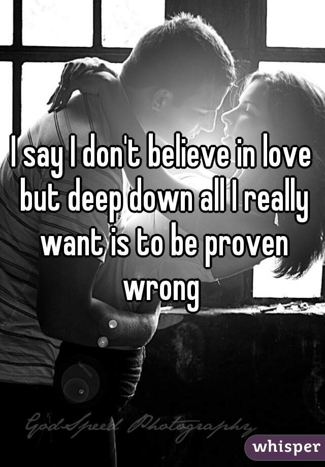 I say I don't believe in love but deep down all I really want is to be proven wrong 
