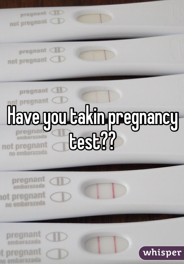 Have you takin pregnancy test??