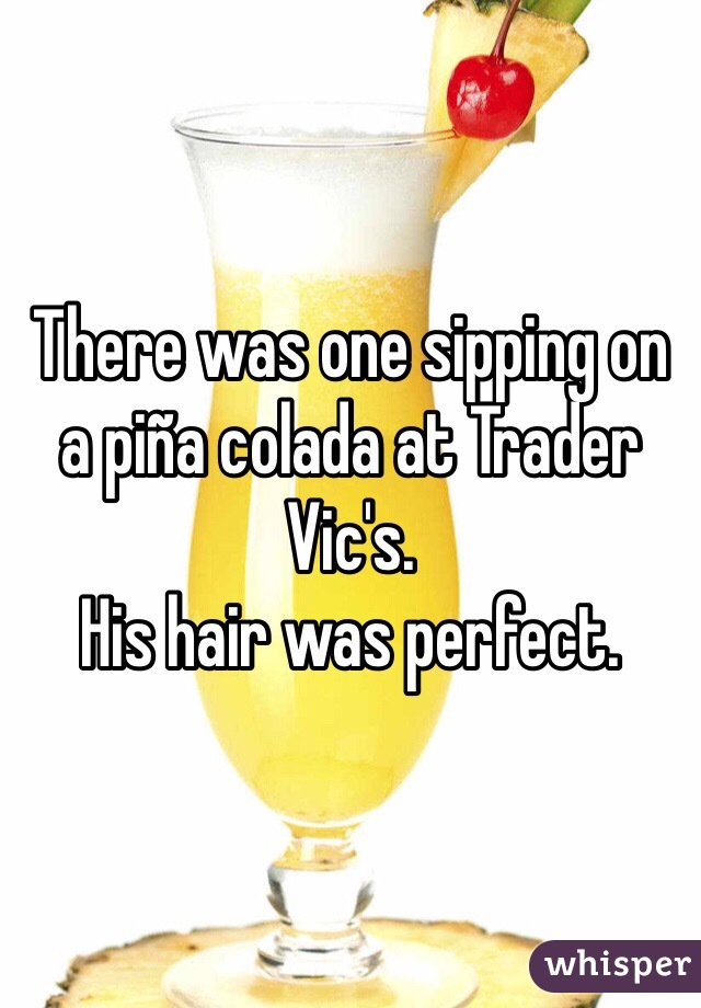 There was one sipping on a piña colada at Trader Vic's.
His hair was perfect.