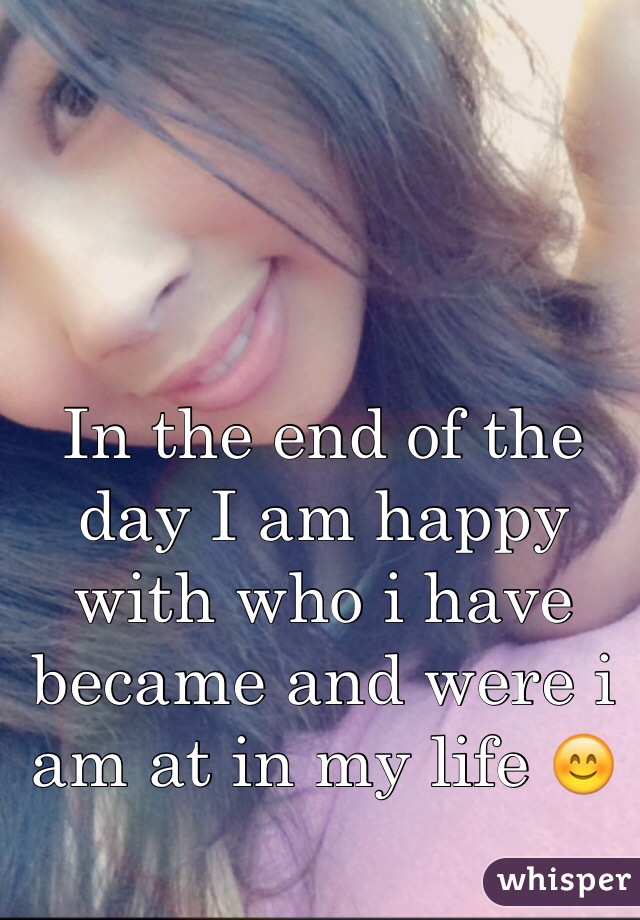 In the end of the day I am happy with who i have became and were i am at in my life 😊