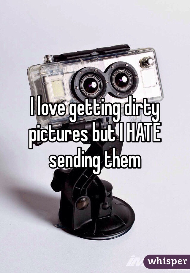 I love getting dirty pictures but I HATE sending them
