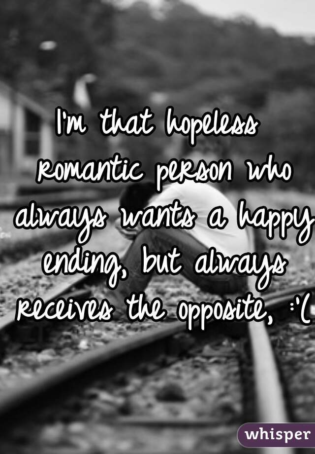 I'm that hopeless romantic person who always wants a happy ending, but always receives the opposite, :'(