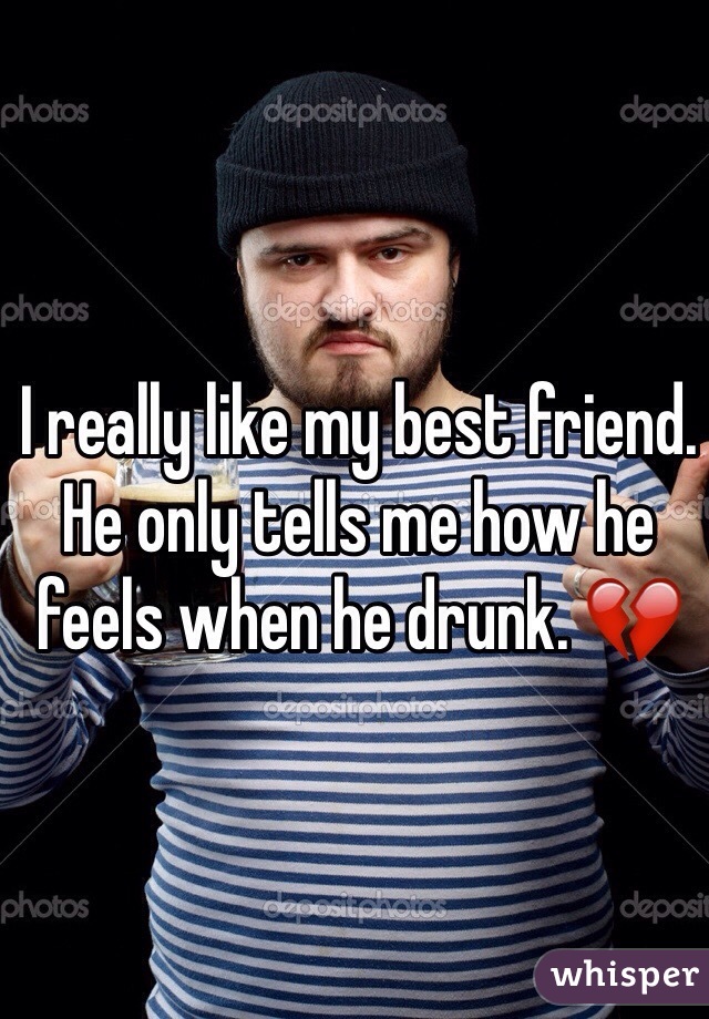 I really like my best friend. He only tells me how he feels when he drunk. 💔