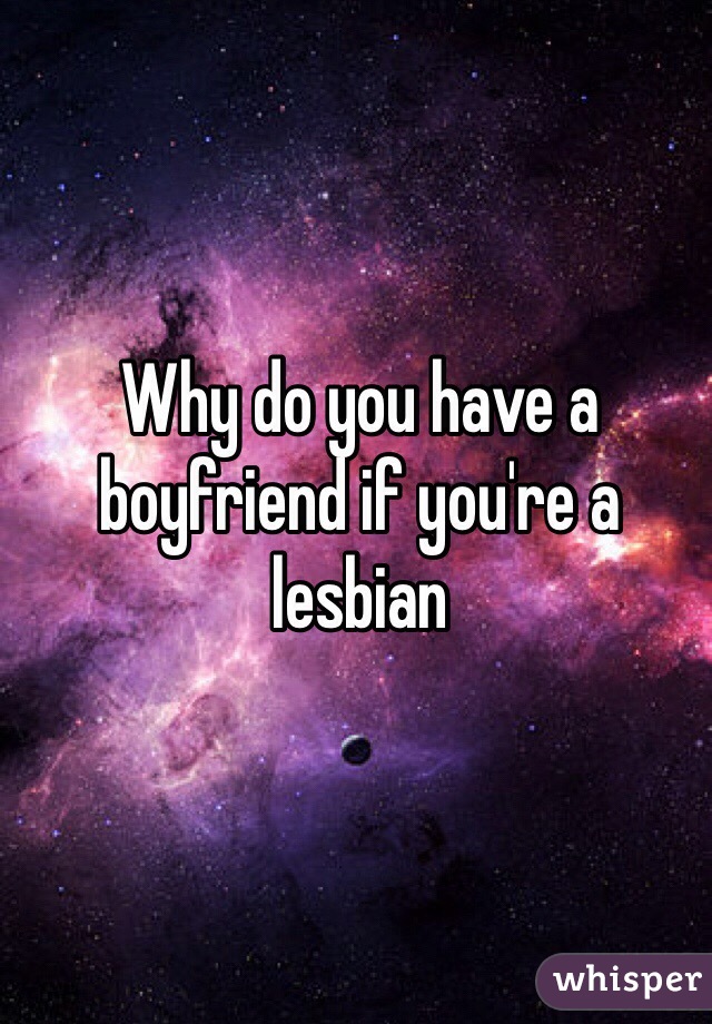 Why do you have a boyfriend if you're a lesbian