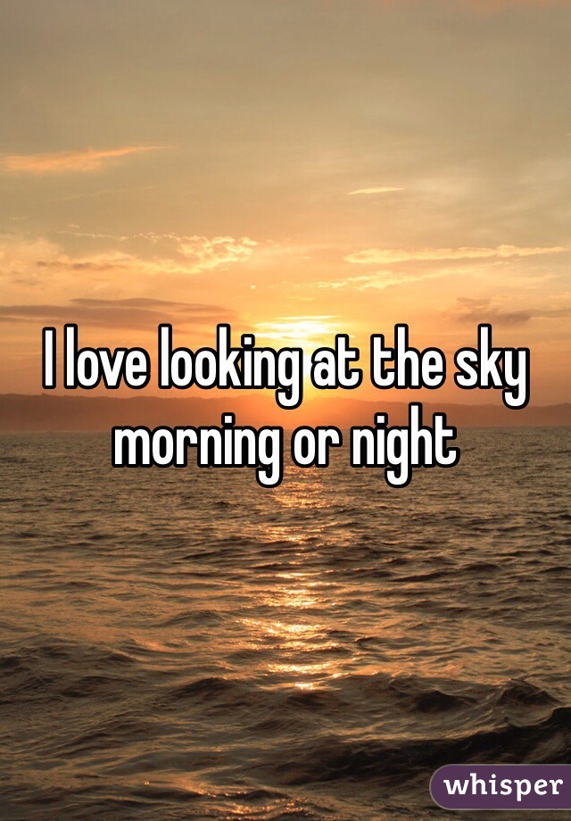 I love looking at the sky morning or night