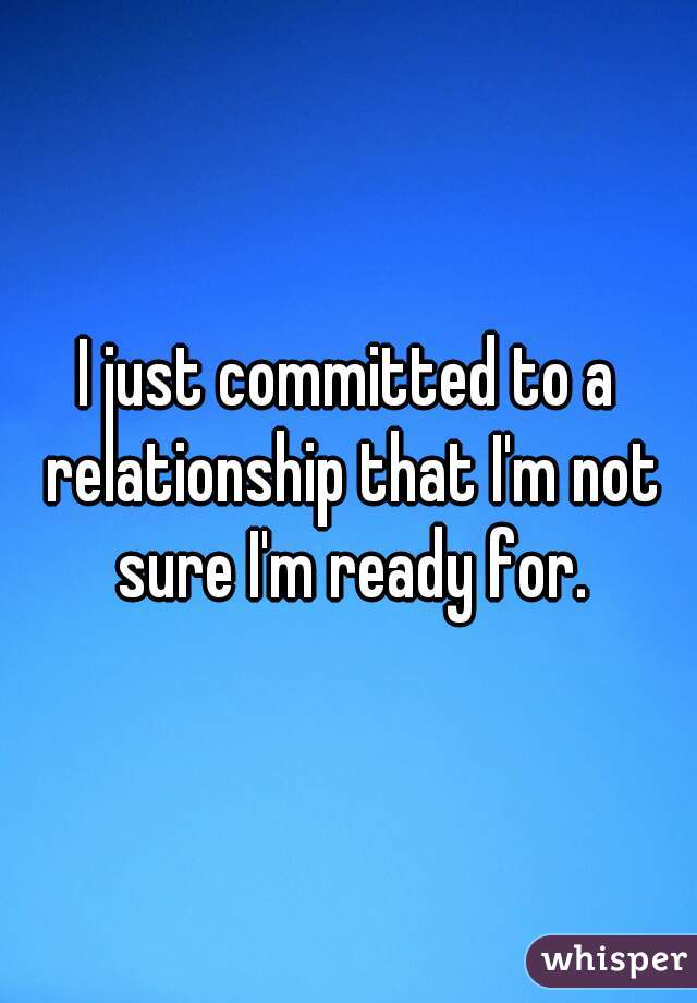 I just committed to a relationship that I'm not sure I'm ready for.
