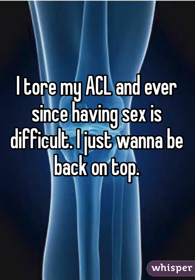 I tore my ACL and ever since having sex is difficult. I just wanna be back on top.