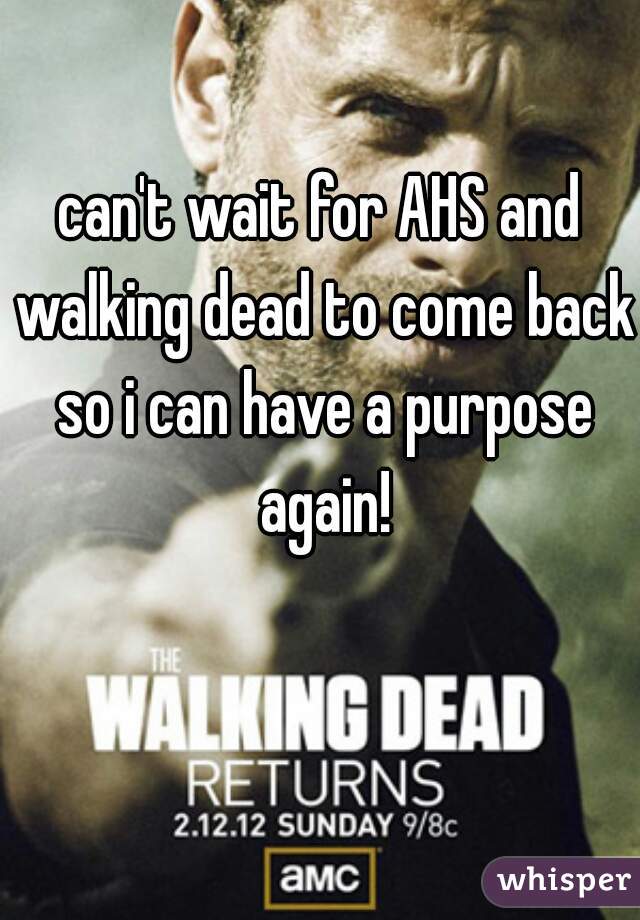 can't wait for AHS and walking dead to come back so i can have a purpose again!
