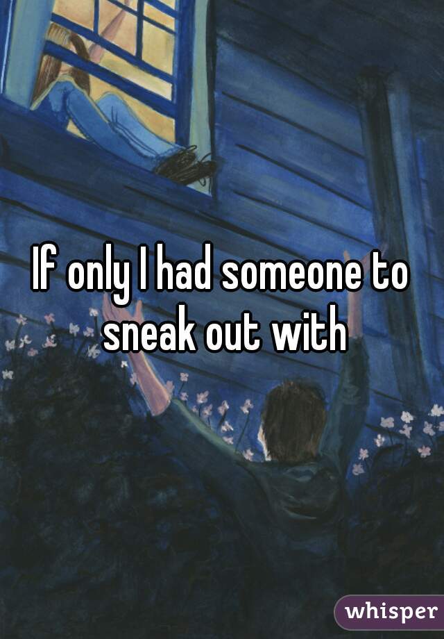 If only I had someone to sneak out with