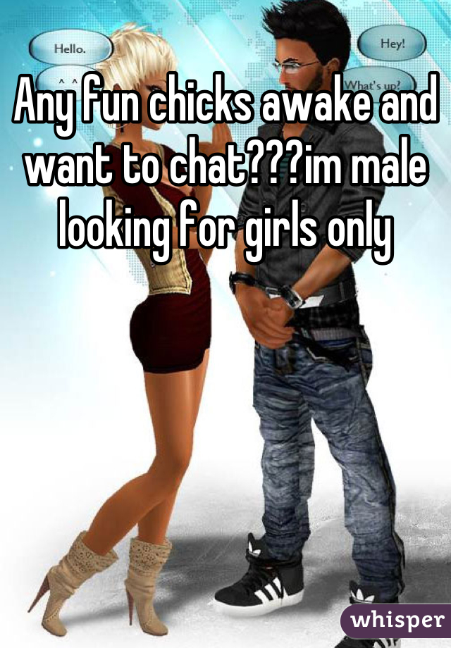 Any fun chicks awake and want to chat???im male looking for girls only