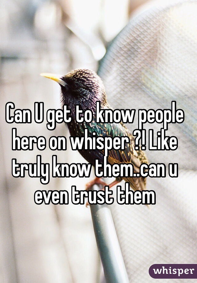 Can U get to know people here on whisper ?! Like truly know them..can u even trust them