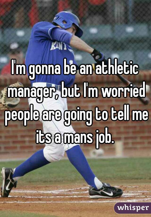 I'm gonna be an athletic manager, but I'm worried people are going to tell me its a mans job. 