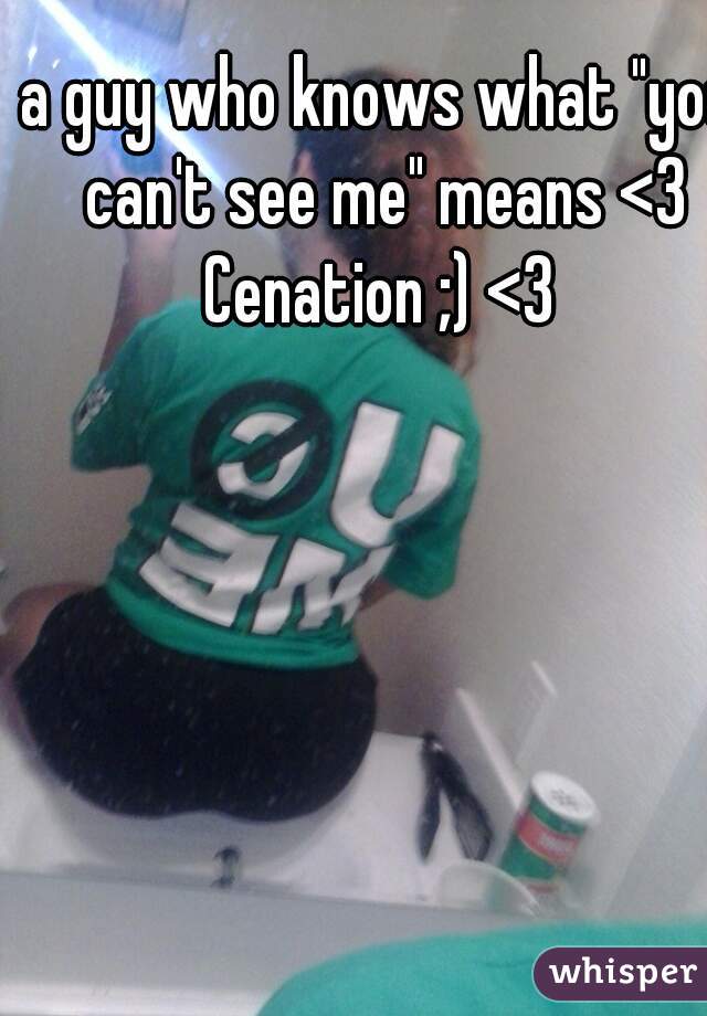a guy who knows what "you can't see me" means <3 Cenation ;) <3 