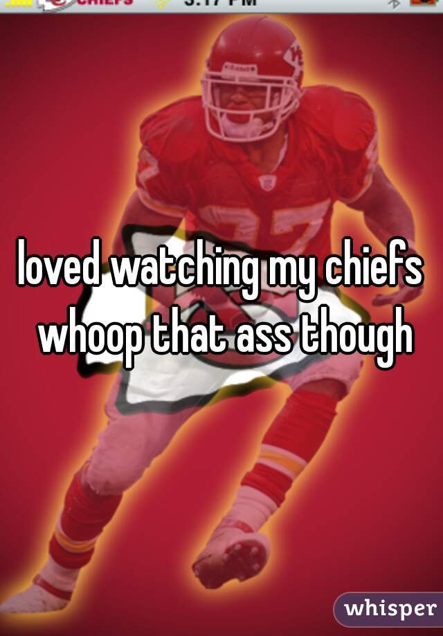 loved watching my chiefs whoop that ass though
