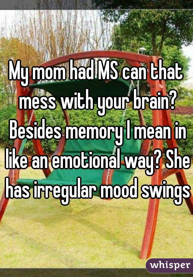 My mom had MS can that mess with your brain? Besides memory I mean in like an emotional way? She has irregular mood swings