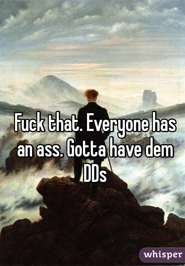 Fuck that. Everyone has an ass. Gotta have dem DDs