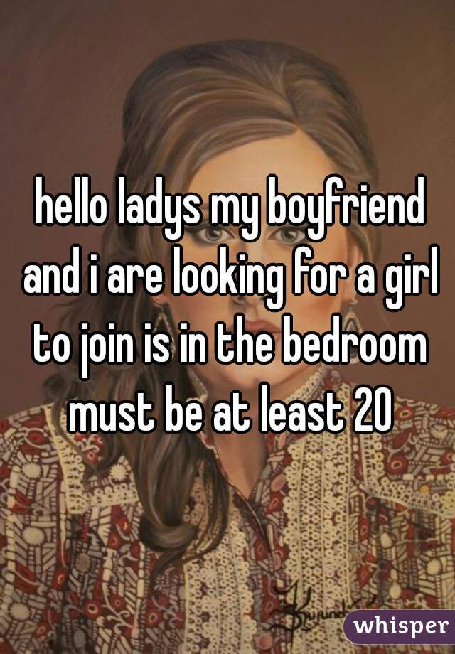  hello ladys my boyfriend and i are looking for a girl to join is in the bedroom must be at least 20