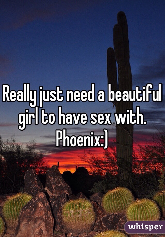 Really just need a beautiful girl to have sex with. Phoenix:)