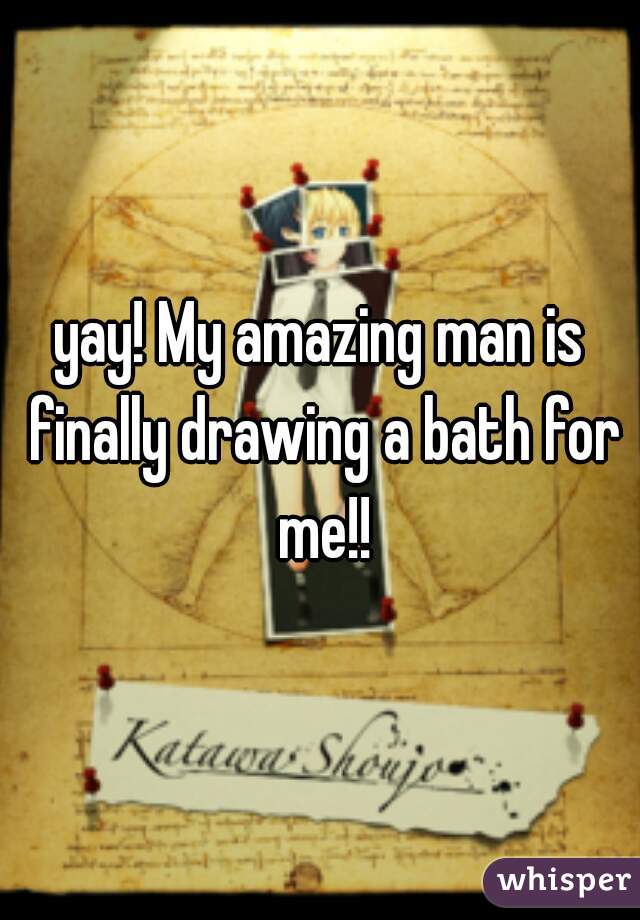 yay! My amazing man is finally drawing a bath for me!!