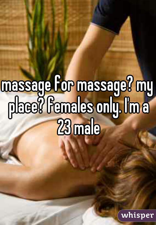 massage for massage? my place? females only. I'm a 23 male