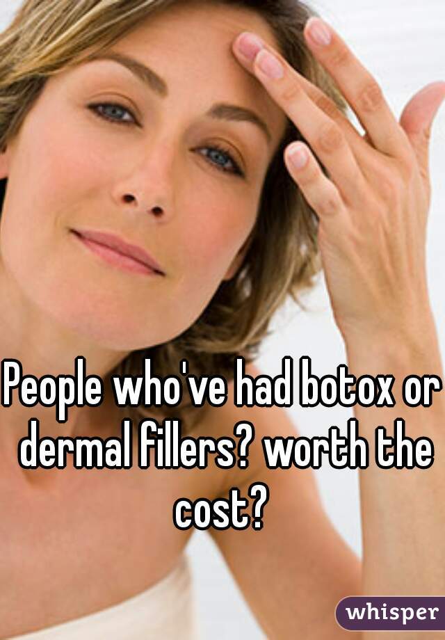 People who've had botox or dermal fillers? worth the cost? 