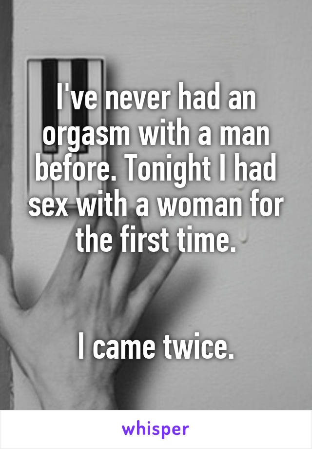 I've never had an orgasm with a man before. Tonight I had sex with a woman for the first time.


I came twice.