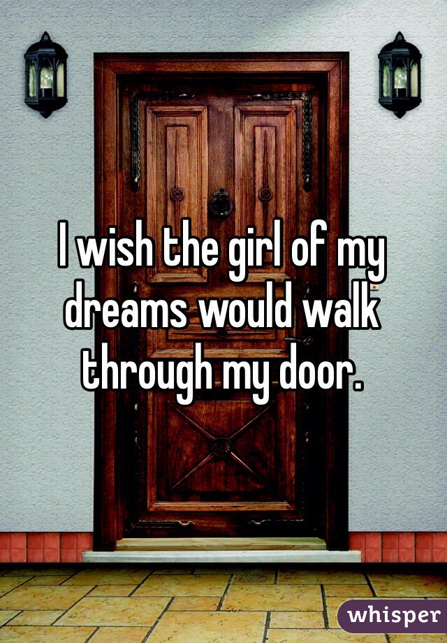 I wish the girl of my dreams would walk through my door. 