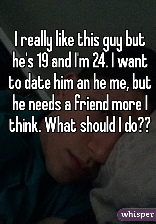 I really like this guy but he's 19 and I'm 24. I want to date him an he me, but he needs a friend more I think. What should I do??