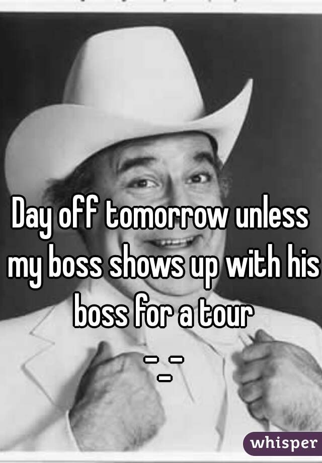 Day off tomorrow unless my boss shows up with his boss for a tour
 -_-