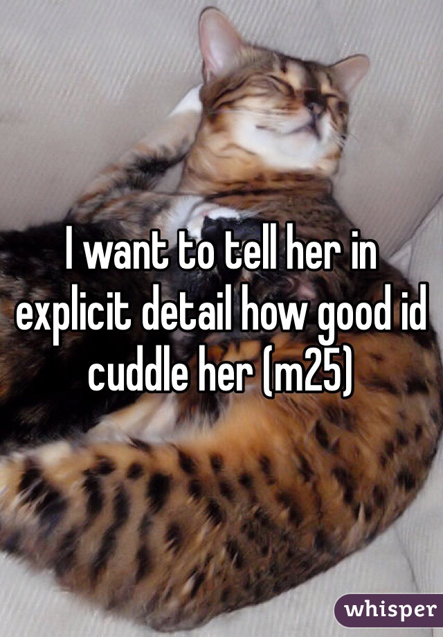 I want to tell her in explicit detail how good id cuddle her (m25) 