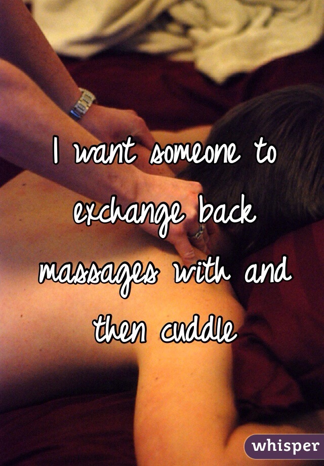 I want someone to exchange back massages with and then cuddle 