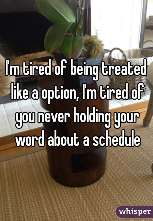 I'm tired of being treated like a option, I'm tired of you never holding your word about a schedule
