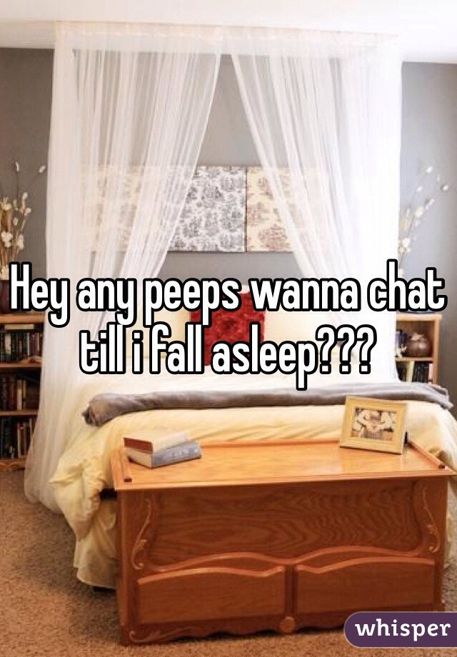 Hey any peeps wanna chat till i fall asleep???