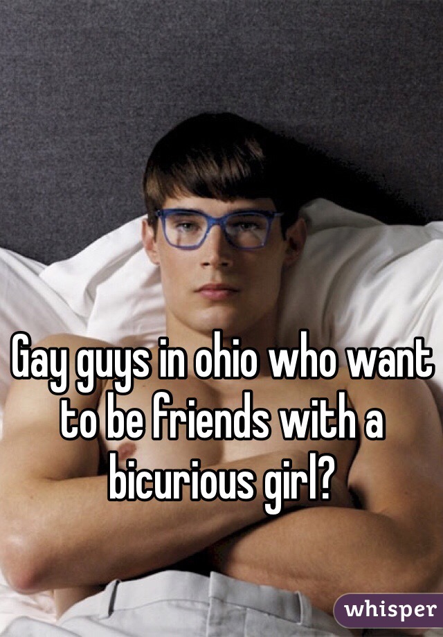 Gay guys in ohio who want to be friends with a bicurious girl?